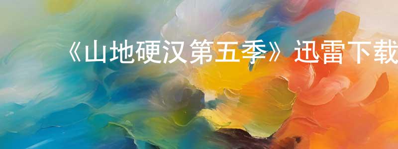 蔡开文的动漫综艺大全,《山地硬汉第五季》迅雷下载/在线观看-选秀综艺-美剧天堂